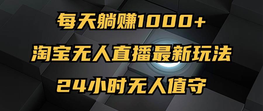 （12746期）最新淘宝无人直播玩法，每天躺赚1000+，24小时无人值守，不违规不封号-九节课