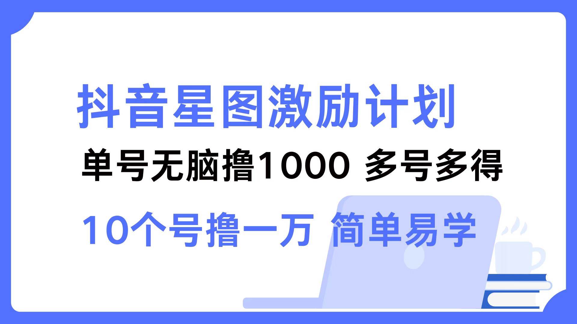 （12787期）抖音星图激励计划 单号可撸1000  2个号2000  多号多得 简单易学-九节课