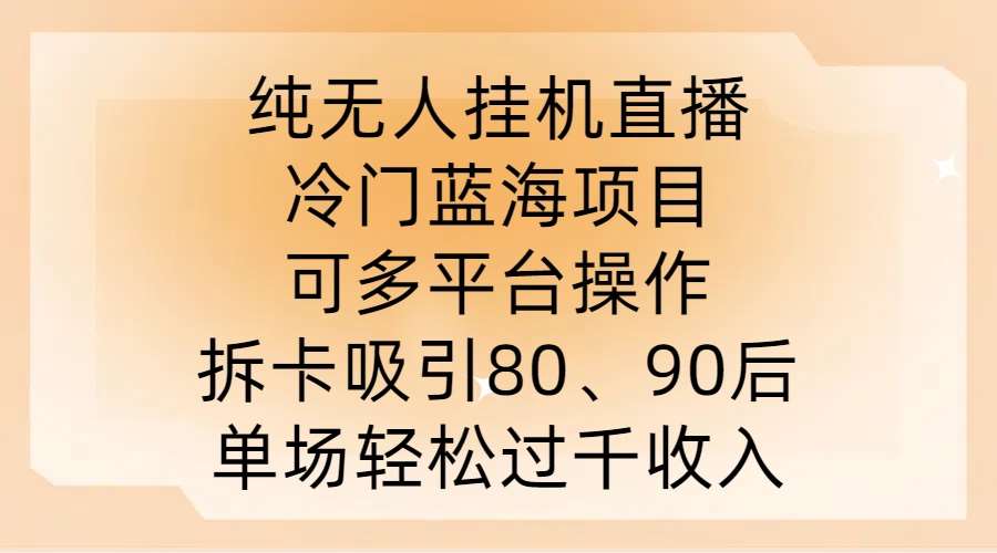 纯无人挂JI直播，冷门蓝海项目，可多平台操作，拆卡吸引80、90后，单场轻松过千收入【揭秘】-九节课