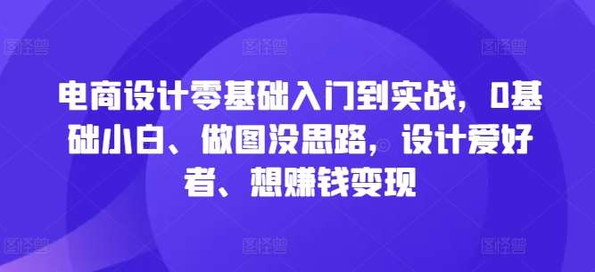 电商设计零基础入门到实战，0基础小白、做图没思路，设计爱好者、想赚钱变现-九节课