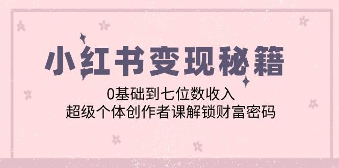 小红书变现秘籍：0基础到七位数收入，超级个体创作者课解锁财富密码-九节课