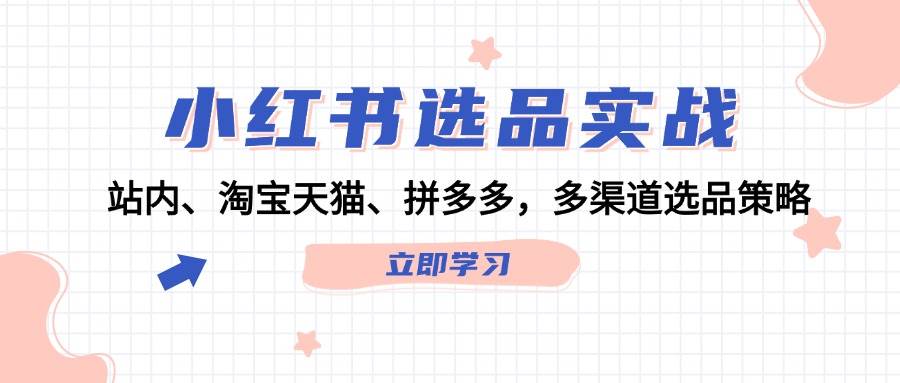 小红书选品实战：站内、淘宝天猫、拼多多，多渠道选品策略-九节课