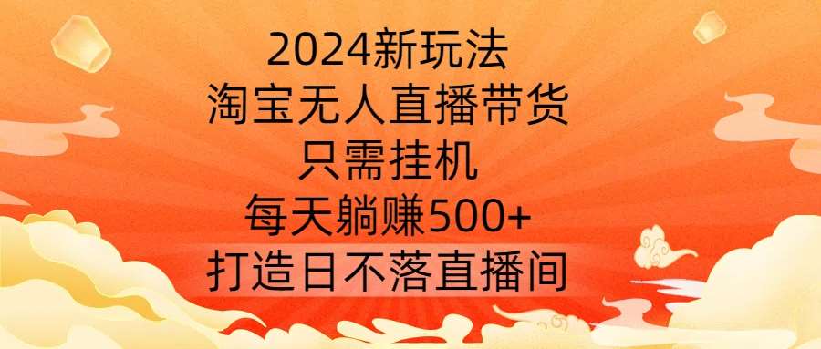 2024新玩法，淘宝无人直播带货，只需挂机，每天躺赚500+ 打造日不落直播间【揭秘】-九节课