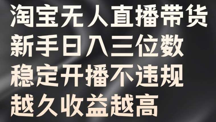 淘宝无人直播带货，新手日入三位数，稳定开播不违规，越久收益越高【揭秘】-九节课