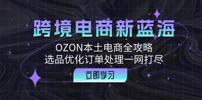 （12632期）跨境电商新蓝海：OZON本土电商全攻略，选品优化订单处理一网打尽-九节课