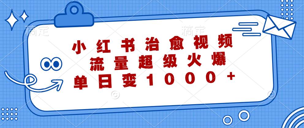 （12707期）小红书治愈视频，流量超级火爆，单日变现1000+-九节课