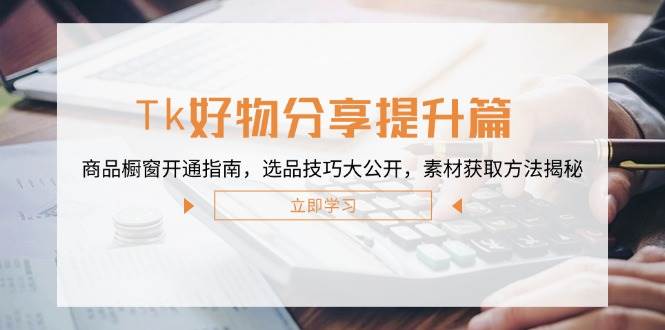 （12726期）Tk好物分享提升篇：商品橱窗开通指南，选品技巧大公开，素材获取方法揭秘-九节课