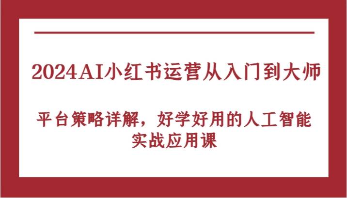 2024AI小红书运营从入门到大师，平台策略详解，好学好用的人工智能实战应用课-九节课