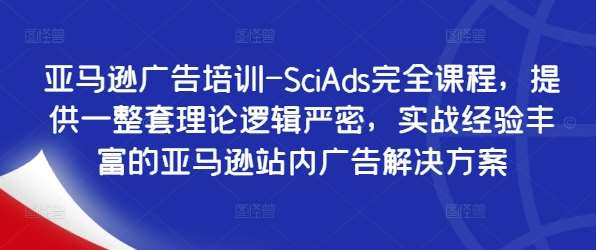 亚马逊广告培训-SciAds完全课程，提供一整套理论逻辑严密，实战经验丰富的亚马逊站内广告解决方案-九节课