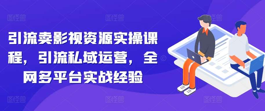 引流卖影视资源实操课程，引流私域运营，全网多平台实战经验-九节课