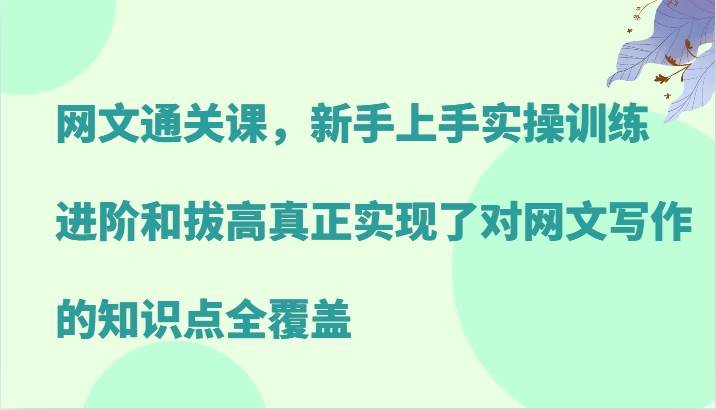 网文通关课，新手上手实操训练，进阶和拔高真正实现了对网文写作的知识点全覆盖-九节课