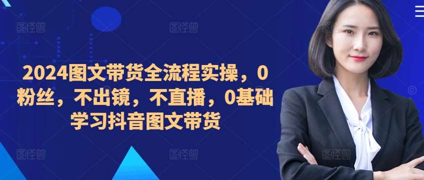 ​​​​​​2024图文带货全流程实操，0粉丝，不出镜，不直播，0基础学习抖音图文带货-九节课