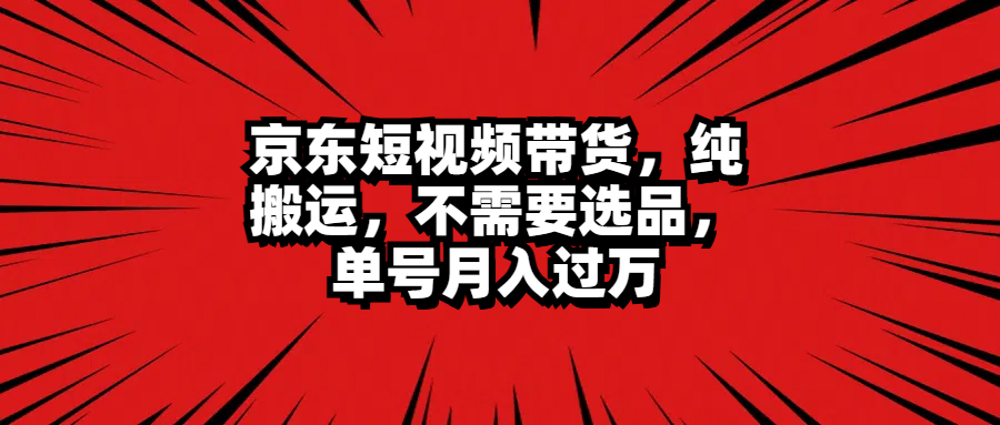 京东短视频带货，纯搬运，不需要选品，单号月入过万-九节课