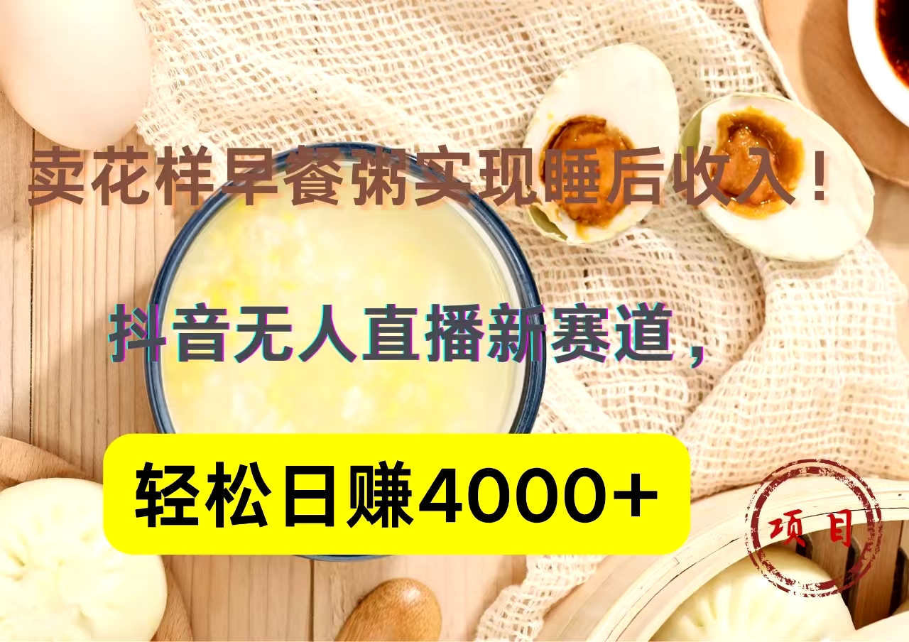 抖音卖花样早餐粥直播新赛道，轻松日赚4000+实现睡后收入！-九节课