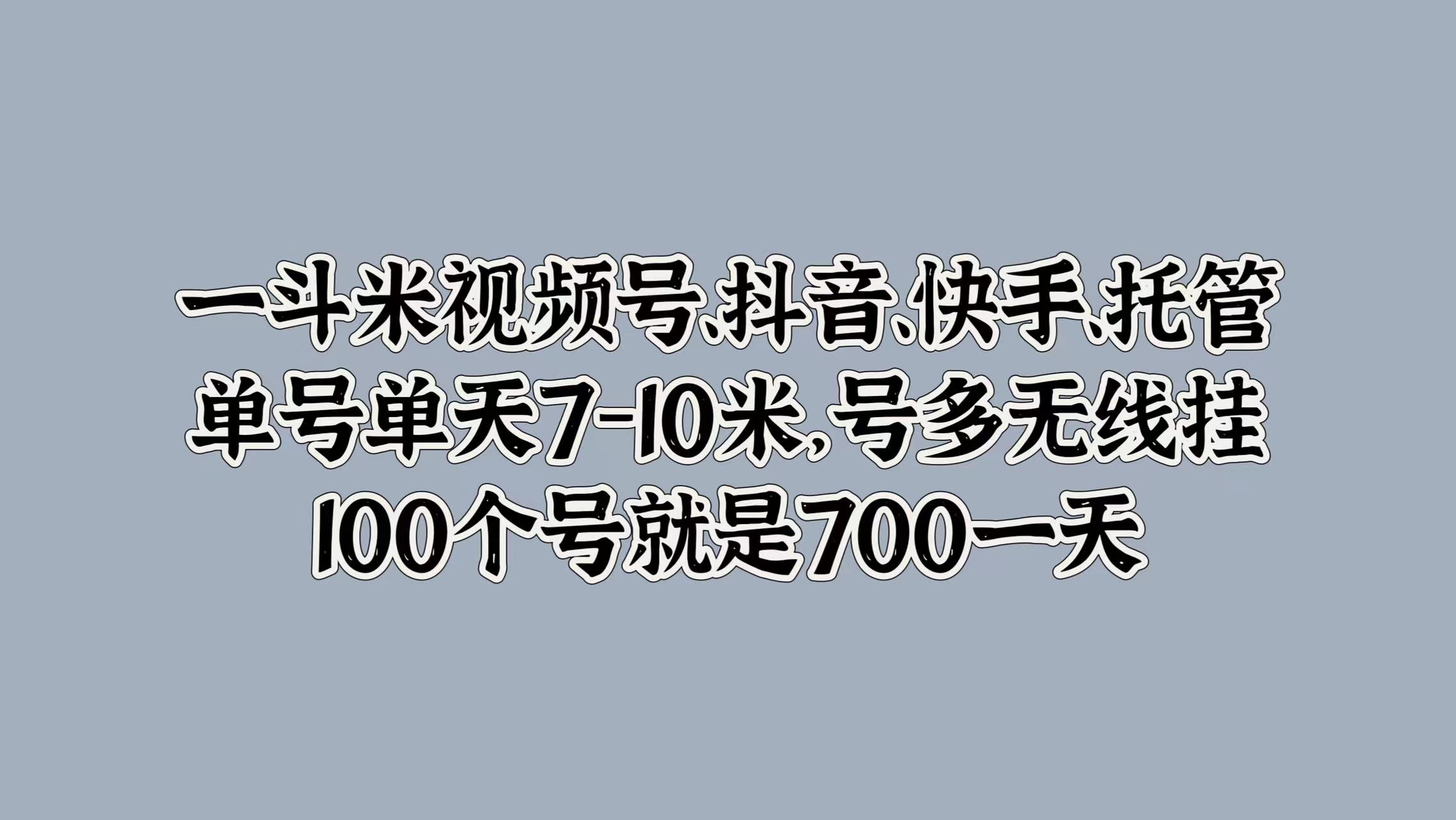 一斗米视频号、抖音、快手、托管，单号单天7-10米，号多无线挂，100个号就是700一天-九节课