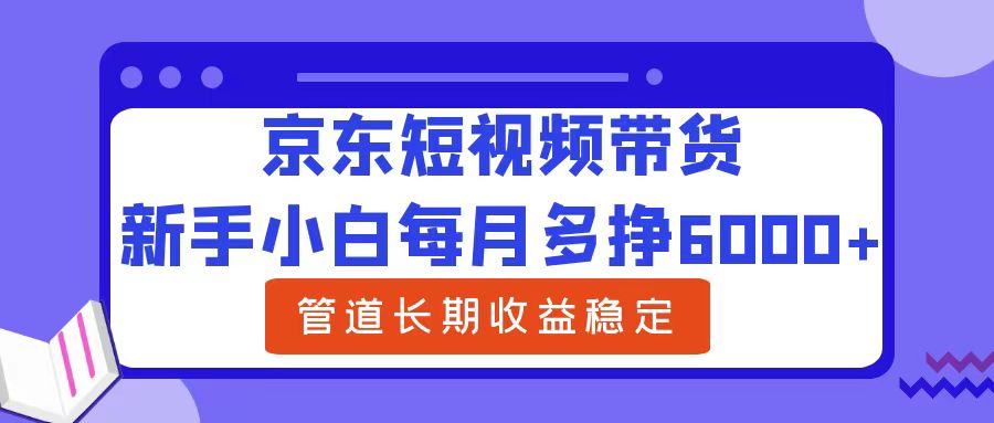 新手小白每月多挣6000+京东短视频带货，可管道长期稳定收益-九节课