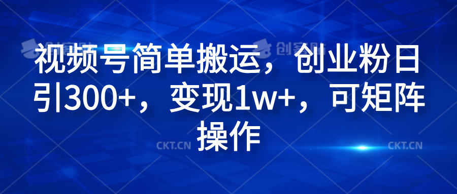 视频号简单搬运，创业粉日引300+，变现1w+，可矩阵操作-九节课