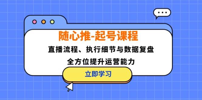 （12801期）随心推-起号课程：直播流程、执行细节与数据复盘，全方位提升运营能力-九节课