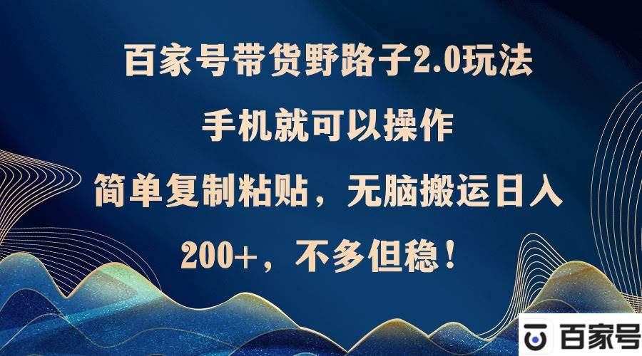 （12804期）百家号带货野路子2.0玩法，手机就可以操作，简单复制粘贴，无脑搬运日…-九节课