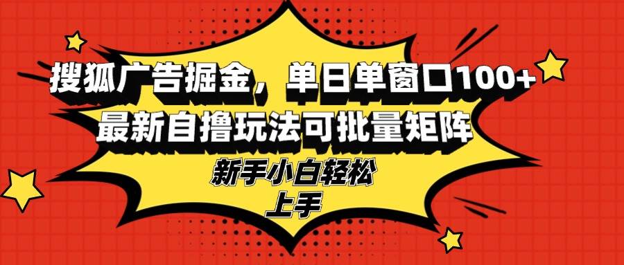 （13116期）搜狐广告掘金，单日单窗口100+，最新自撸玩法可批量矩阵，适合新手小白-九节课