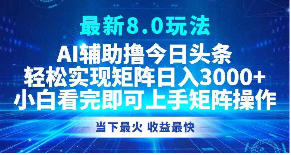 最新8.0玩法 AI辅助撸今日头条轻松实现矩阵日入3000+小白看完即可上手矩阵操作当下最火 收益最快-九节课