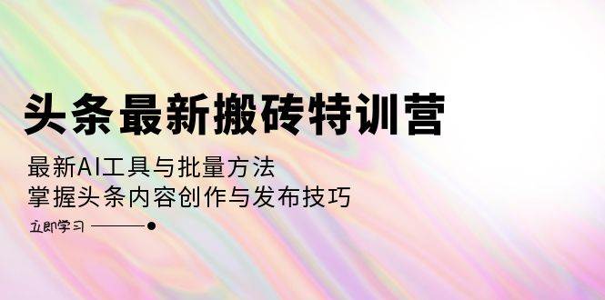 （12819期）头条最新搬砖特训营：最新AI工具与批量方法，掌握头条内容创作与发布技巧-九节课