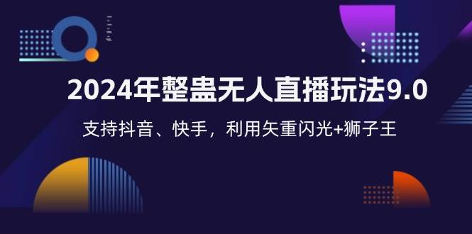 （12810期）2024年整蛊无人直播玩法9.0，支持抖音、快手，利用矢重闪光+狮子王…-九节课