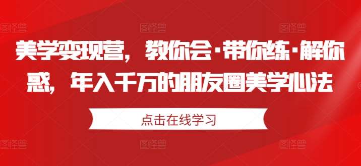 美学变现营，教你会·带你练·解你惑，年入千万的朋友圈美学心法-九节课