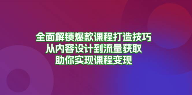 （13176期）全面解锁爆款课程打造技巧，从内容设计到流量获取，助你实现课程变现-九节课