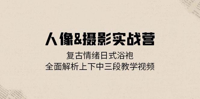 人像摄影实战营：复古情绪日式浴袍，全面解析上下中三段教学视频-九节课