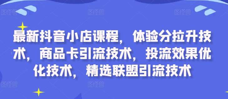 最新抖音小店课程，体验分拉升技术，商品卡引流技术，投流效果优化技术，精选联盟引流技术-九节课