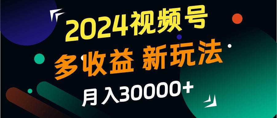 2024视频号多收益的新玩法，月入3w+，新手小白都能简单上手！-九节课