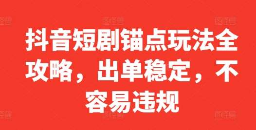 抖音短剧锚点玩法全攻略，出单稳定，不容易违规-九节课