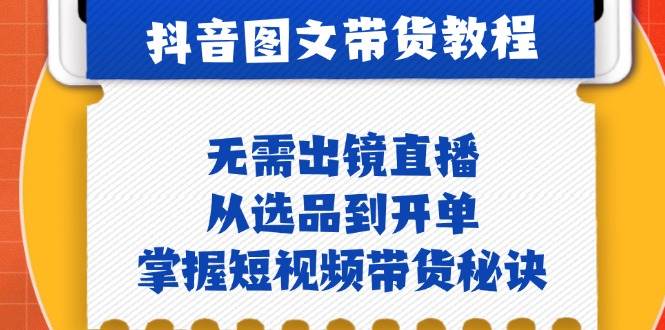 抖音图文&带货实操：无需出镜直播，从选品到开单，掌握短视频带货秘诀-九节课