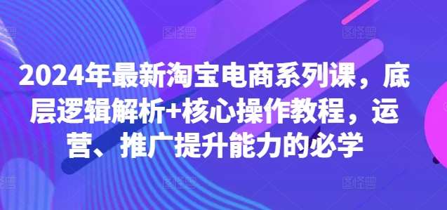 2024年最新淘宝电商系列课，底层逻辑解析+核心操作教程，运营、推广提升能力的必学-九节课