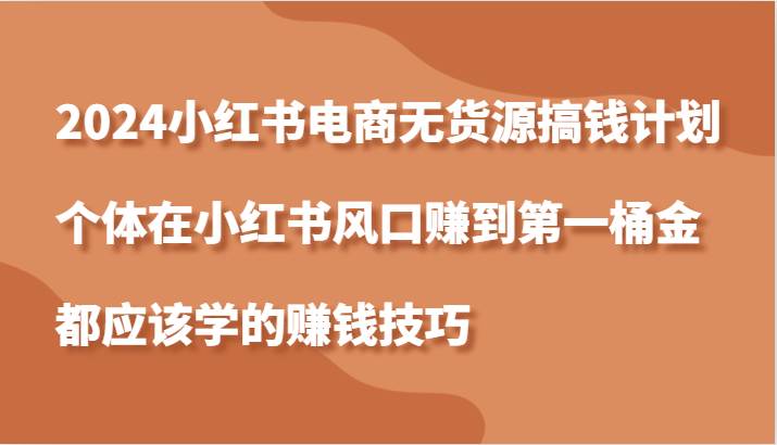 2024小红书电商无货源搞钱计划，个体在小红书风口赚到第一桶金应该学的赚钱技巧-九节课