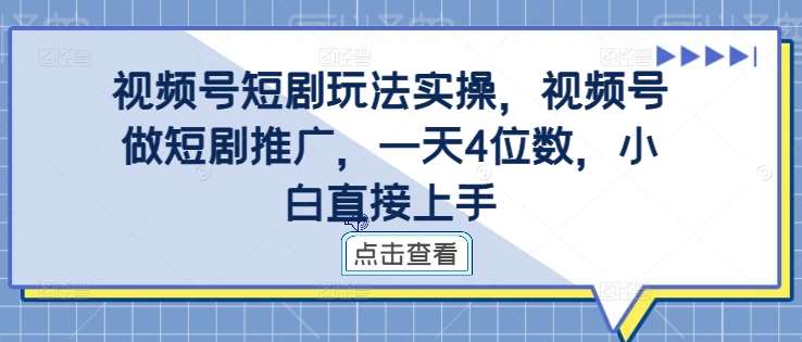 视频号短剧玩法实操，视频号做短剧推广，一天4位数，小白直接上手-九节课