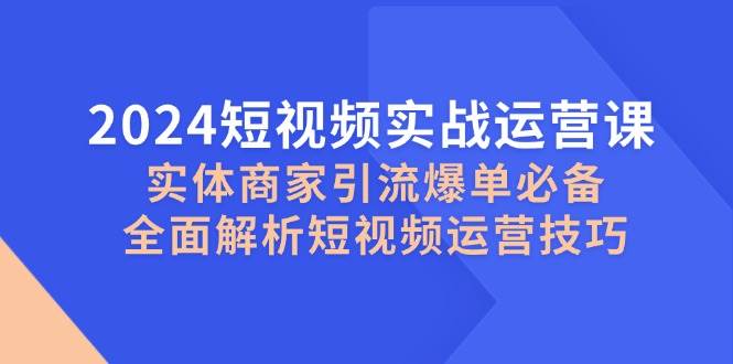 （12987期）2024短视频实战运营课，实体商家引流爆单必备，全面解析短视频运营技巧-九节课