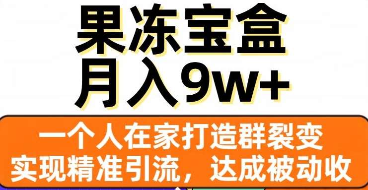 果冻宝盒，通过精准引流和裂变群，实现被动收入，日入3000+-九节课