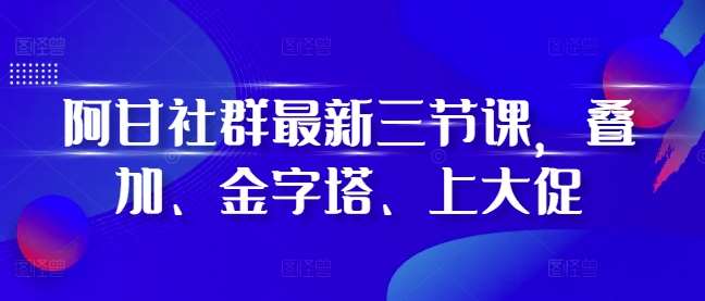 阿甘社群最新三节课，叠加、金字塔、上大促-九节课