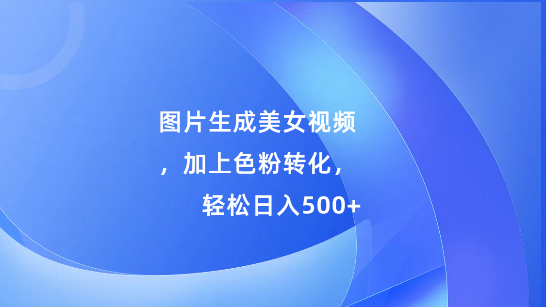 图片生成美女视频，加上s粉转化，轻松日入500+-九节课