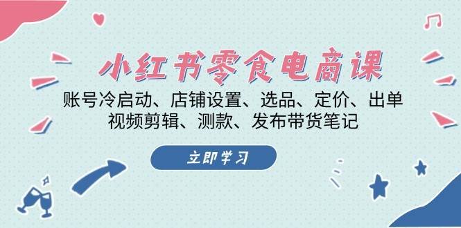 小红书零食电商课：账号冷启动/店铺设置/选品/定价/出单/视频剪辑/测款/发布带货笔记-九节课