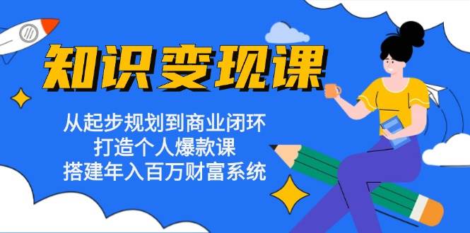 （13185期）知识变现课：从起步规划到商业闭环 打造个人爆款课 搭建年入百万财富系统-九节课