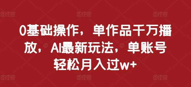 0基础操作，单作品千万播放，AI最新玩法，单账号轻松月入过w+【揭秘】-九节课