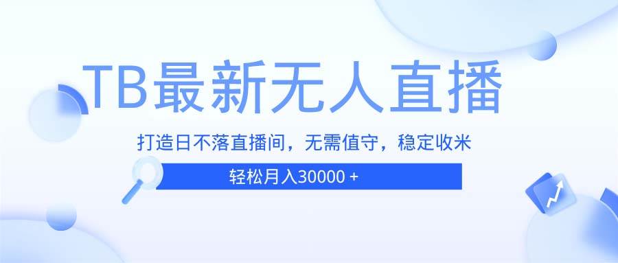 （13505期）TB无人直播，打造日不落直播间，无需真人出镜，无需值守，打造日不落直…-九节课