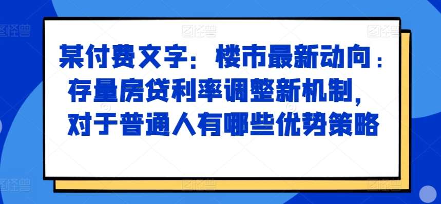 某付费文章：楼市最新动向，存量房贷利率调整新机制，对于普通人有哪些优势策略-九节课