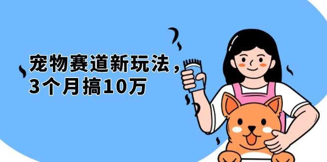 （13496期）不是市面上割韭菜的项目，宠物赛道新玩法，3个月搞10万，宠物免费送，…-九节课