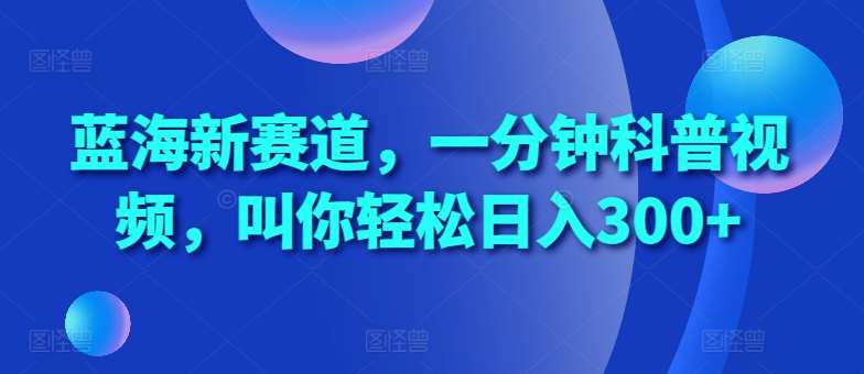 蓝海新赛道，一分钟科普视频，叫你轻松日入300+【揭秘】-九节课