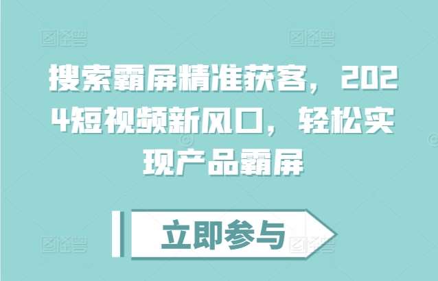 搜索霸屏精准获客，2024短视频新风口，轻松实现产品霸屏-九节课