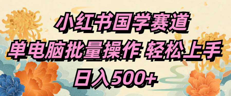 小红书国学赛道 单电脑批量操作 轻松上手 日入500+-九节课